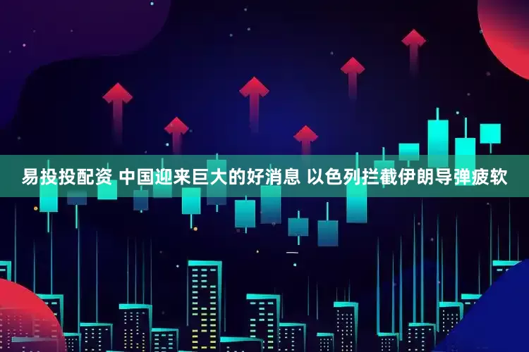 易投投配资 中国迎来巨大的好消息 以色列拦截伊朗导弹疲软