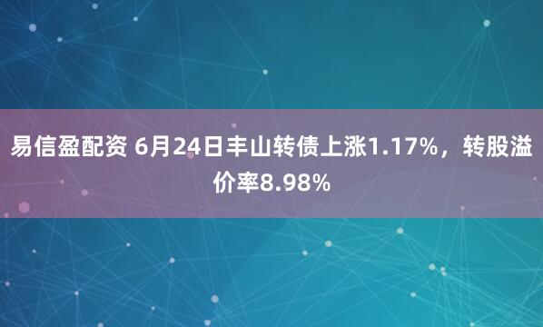 易信盈配资 6月24日丰山转债上涨1.17%，转股溢价率8.98%