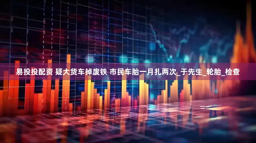 易投投配资 疑大货车掉废铁 市民车胎一月扎两次_于先生_轮胎_检查
