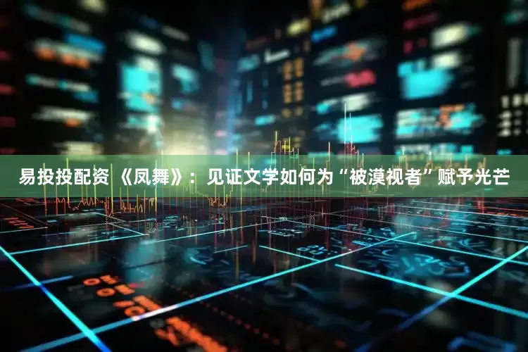 易投投配资 《凤舞》：见证文学如何为“被漠视者”赋予光芒