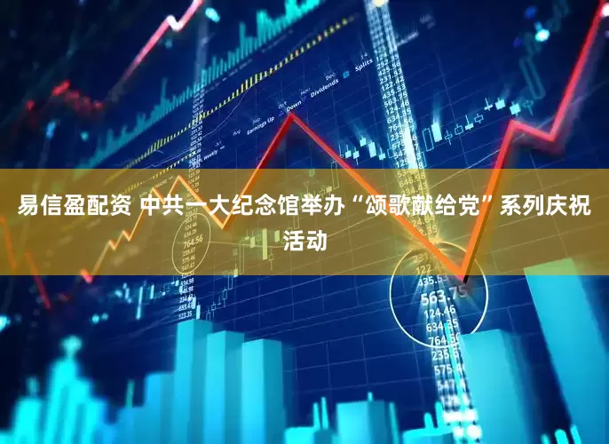 易信盈配资 中共一大纪念馆举办“颂歌献给党”系列庆祝活动