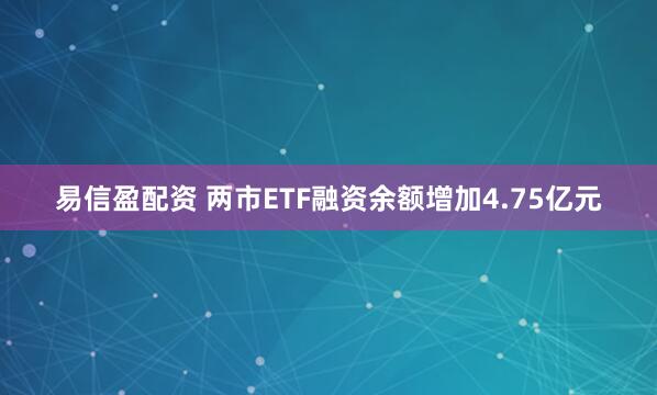 易信盈配资 两市ETF融资余额增加4.75亿元