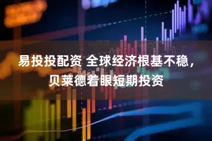 易投投配资 全球经济根基不稳，贝莱德着眼短期投资