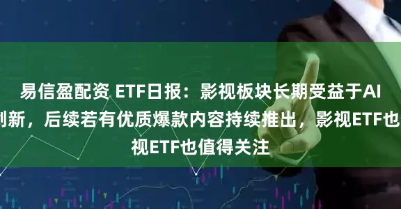 易信盈配资 ETF日报：影视板块长期受益于AIGC降本创新，后续若有优质爆款内容持续推出，影视ETF也值得关注