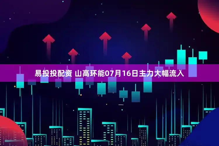 易投投配资 山高环能07月16日主力大幅流入