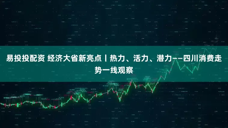 易投投配资 经济大省新亮点丨热力、活力、潜力——四川消费走势一线观察