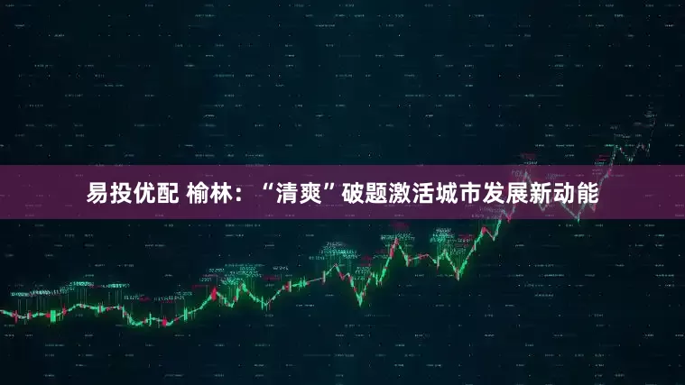 易投优配 榆林：“清爽”破题激活城市发展新动能