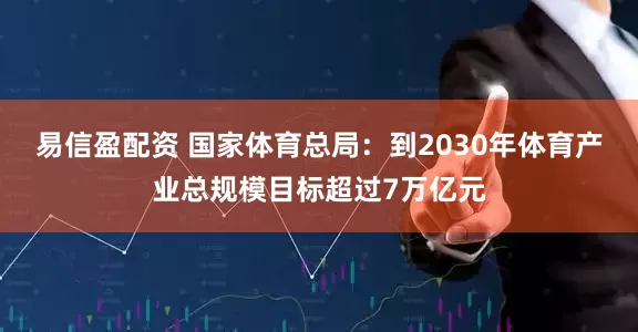 易信盈配资 国家体育总局：到2030年体育产业总规模目标超过7万亿元
