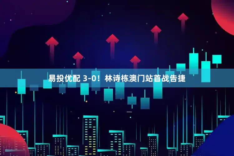 易投优配 3-0！林诗栋澳门站首战告捷