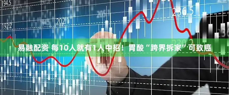 易融配资 每10人就有1人中招！胃酸“跨界拆家”可致癌