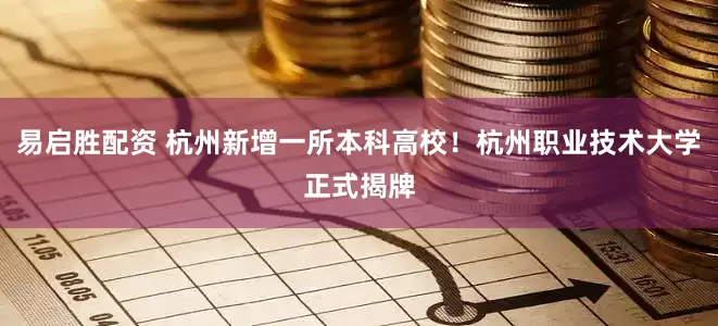 易启胜配资 杭州新增一所本科高校！杭州职业技术大学正式揭牌