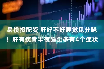 易投投配资 肝好不好睡觉见分晓！肝有疾者半夜睡觉多有4个症状