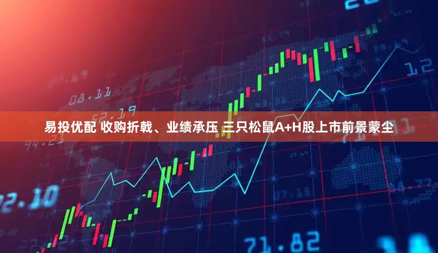 易投优配 收购折戟、业绩承压 三只松鼠A+H股上市前景蒙尘