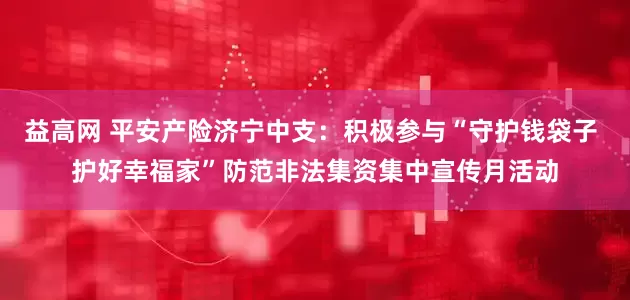 益高网 平安产险济宁中支：积极参与“守护钱袋子 护好幸福家”防范非法集资集中宣传月活动