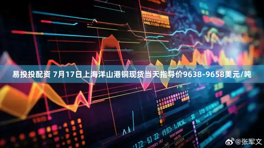 易投投配资 7月17日上海洋山港铜现货当天指导价9638-9658美元/吨