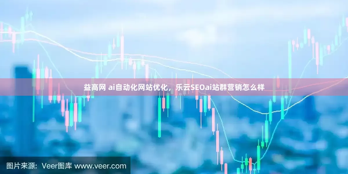 益高网 ai自动化网站优化，乐云SEOai站群营销怎么样