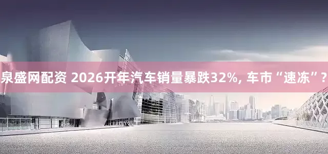 泉盛网配资 2026开年汽车销量暴跌32%, 车市“速冻”?