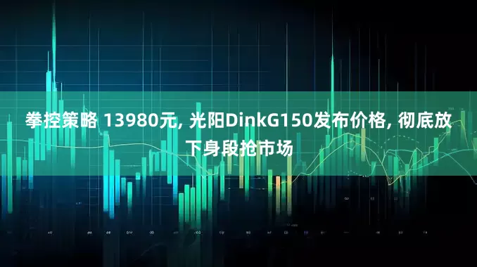 拳控策略 13980元, 光阳DinkG150发布价格, 彻底放下身段抢市场