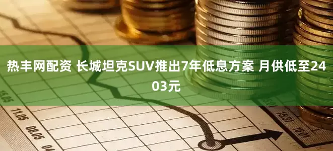 热丰网配资 长城坦克SUV推出7年低息方案 月供低至2403元