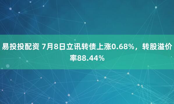 易投投配资 7月8日立讯转债上涨0.68%，转股溢价率88.44%
