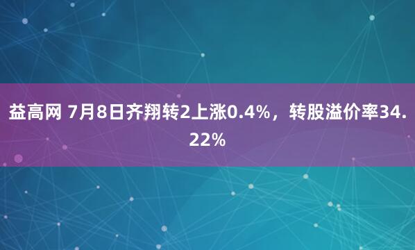 益高网 7月8日齐翔转2上涨0.4%，转股溢价率34.22%