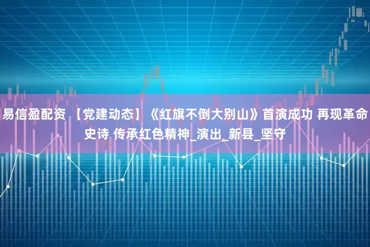 易信盈配资 【党建动态】《红旗不倒大别山》首演成功 再现革命史诗 传承红色精神_演出_新县_坚守