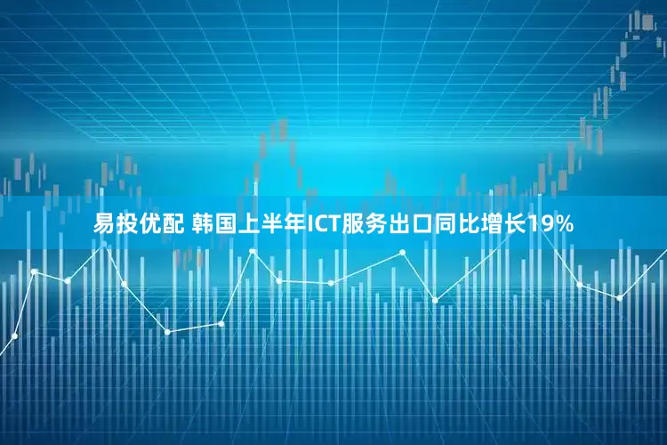 易投优配 韩国上半年ICT服务出口同比增长19%
