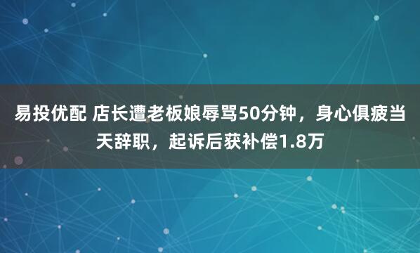 易投优配 店长遭老板娘辱骂50分钟，身心俱疲当天辞职，起诉后获补偿1.8万