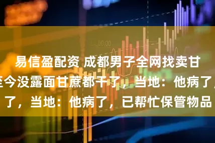 易信盈配资 成都男子全网找卖甘蔗大哥，过年至今没露面甘蔗都干了，当地：他病了，已帮忙保管物品