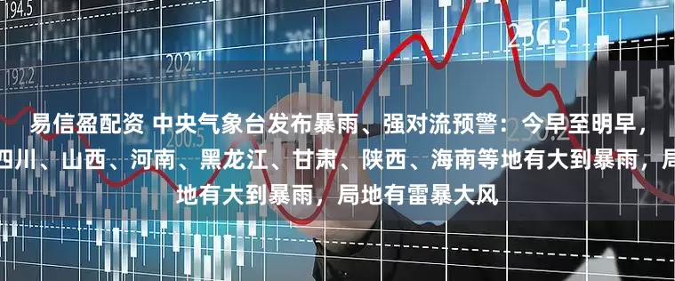 易信盈配资 中央气象台发布暴雨、强对流预警：今早至明早，广西、广东、四川、山西、河南、黑龙江、甘肃、陕西、海南等地有大到暴雨，局地有雷暴大风