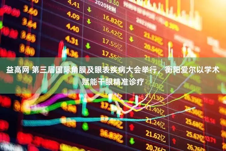 益高网 第三届国际角膜及眼表疾病大会举行，衡阳爱尔以学术赋能干眼精准诊疗