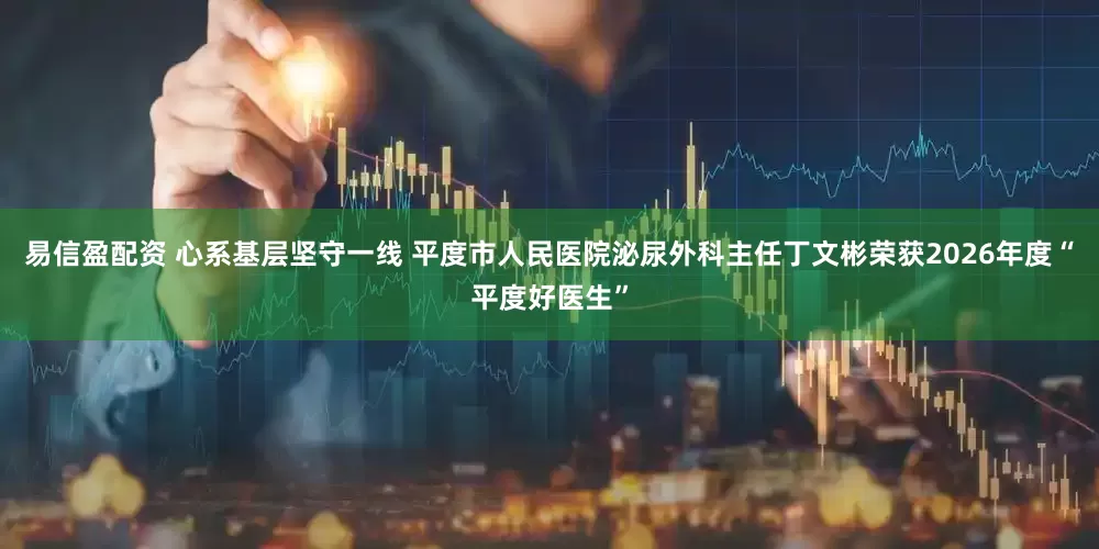 易信盈配资 心系基层坚守一线 平度市人民医院泌尿外科主任丁文彬荣获2026年度“平度好医生”