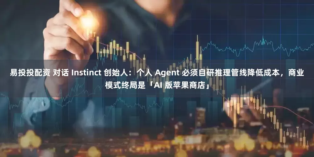 易投投配资 对话 Instinct 创始人：个人 Agent 必须自研推理管线降低成本，商业模式终局是「AI 版苹果商店」