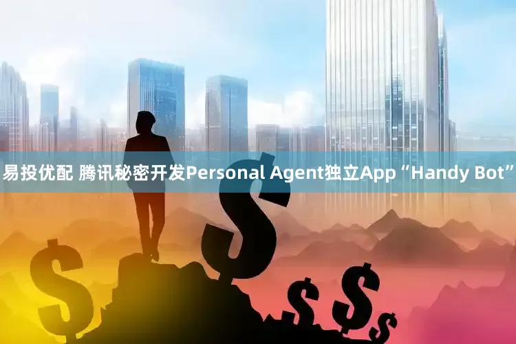 易投优配 腾讯秘密开发Personal Agent独立App“Handy Bot”