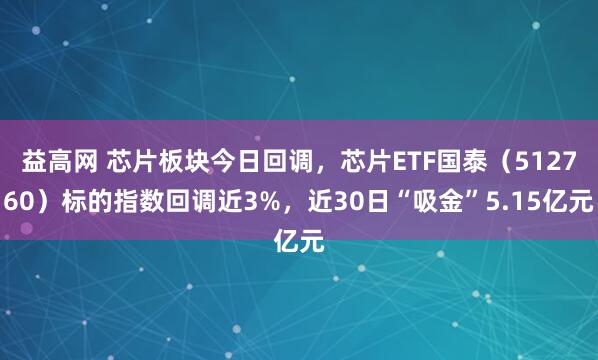 益高网 芯片板块今日回调，芯片ETF国泰（512760）标的指数回调近3%，近30日“吸金”5.15亿元